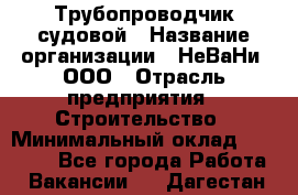 Трубопроводчик судовой › Название организации ­ НеВаНи, ООО › Отрасль предприятия ­ Строительство › Минимальный оклад ­ 70 000 - Все города Работа » Вакансии   . Дагестан респ.